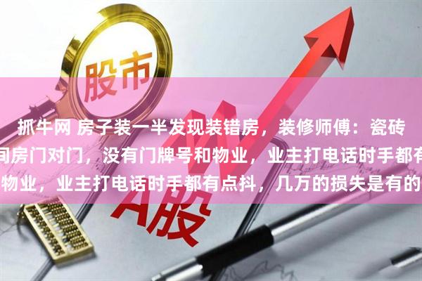 抓牛网 房子装一半发现装错房，装修师傅：瓷砖都贴了一半，弄错的两间房门对门，没有门牌号和物业，业主打电话时手都有点抖，几万的损失是有的