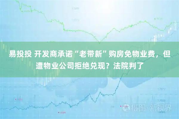 易投投 开发商承诺“老带新”购房免物业费，但遭物业公司拒绝兑现？法院判了