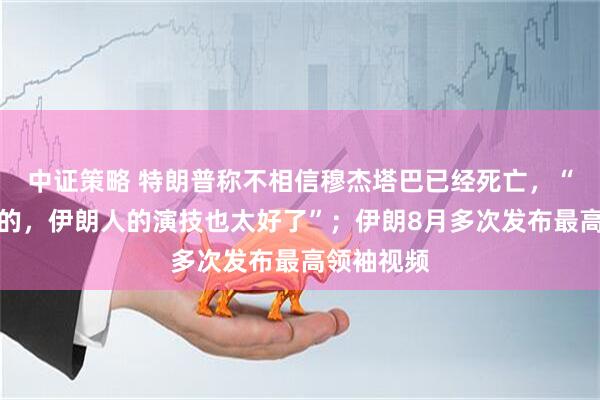 中证策略 特朗普称不相信穆杰塔巴已经死亡，“如果是真的，伊朗人的演技也太好了”；伊朗8月多次发布最高领袖视频