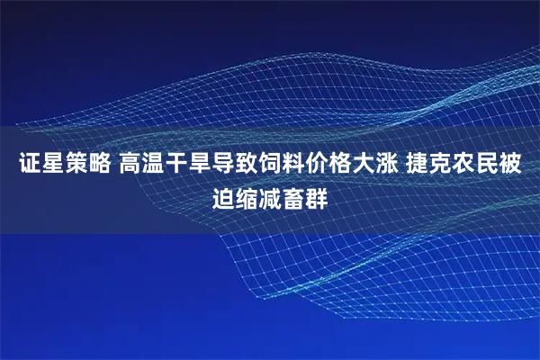 证星策略 高温干旱导致饲料价格大涨 捷克农民被迫缩减畜群