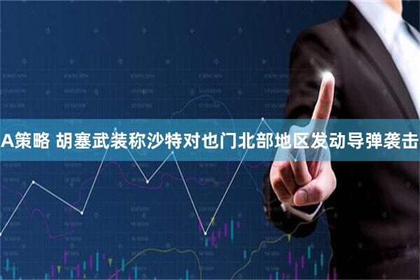 A策略 胡塞武装称沙特对也门北部地区发动导弹袭击