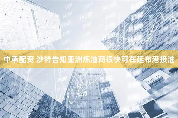中承配资 沙特告知亚洲炼油商很快可在延布港接油